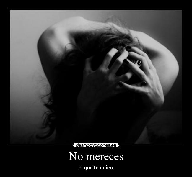 No mereces - ni que te odien.