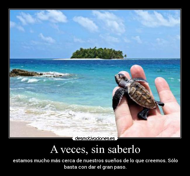 A veces, sin saberlo - estamos mucho más cerca de nuestros sueños de lo que creemos. Sólo
basta con dar el gran paso.