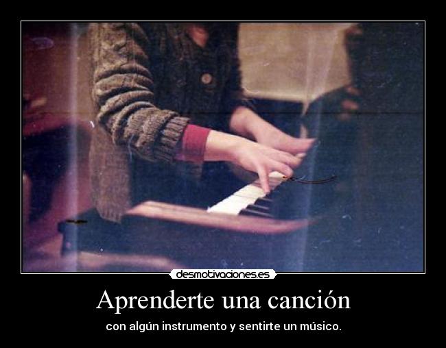 Aprenderte una canción - con algún instrumento y sentirte un músico.