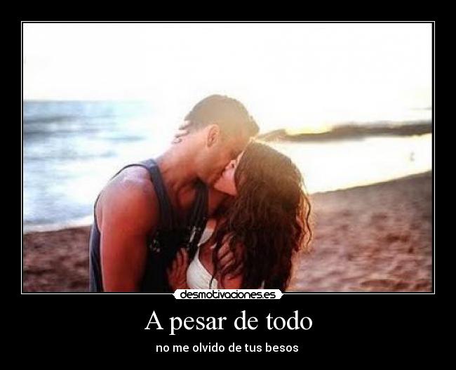 A pesar de todo - no me olvido de tus besos ♥