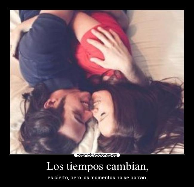 Los tiempos cambian, - es cierto, pero los momentos no se borran.