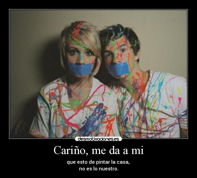 Cariño, me da a mi - que esto de pintar la casa, 
no es lo nuestro.