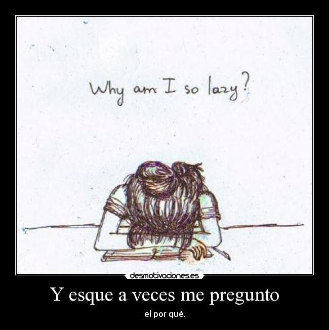 Y esque a veces me pregunto - el por qué.