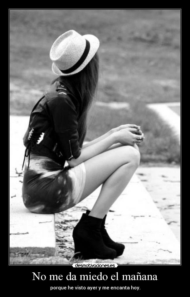 No me da miedo el mañana - porque he visto ayer y me encanta hoy.