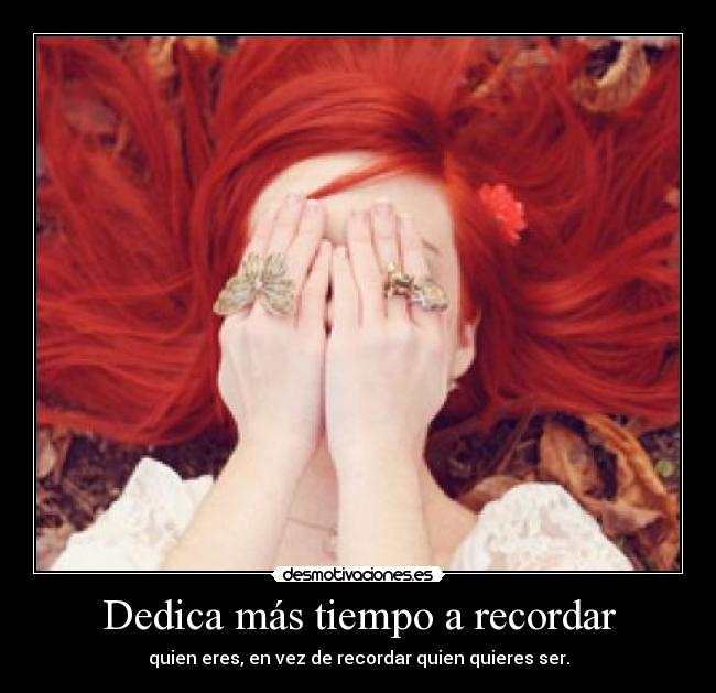 Dedica más tiempo a recordar - quien eres, en vez de recordar quien quieres ser.