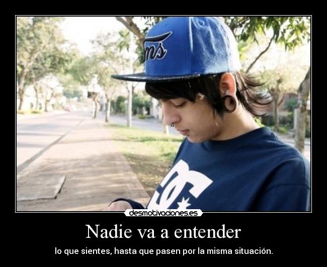 Nadie va a entender - lo que sientes, hasta que pasen por la misma situación.