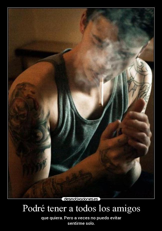 Podré tener a todos los amigos - que quiera. Pero a veces no puedo evitar
sentirme solo.
