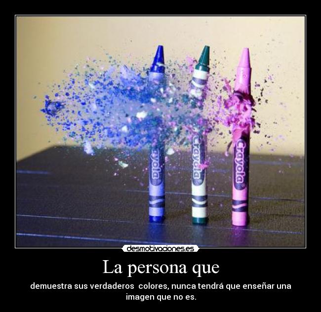 La persona que - demuestra sus verdaderos  colores, nunca tendrá que enseñar una imagen que no es.
