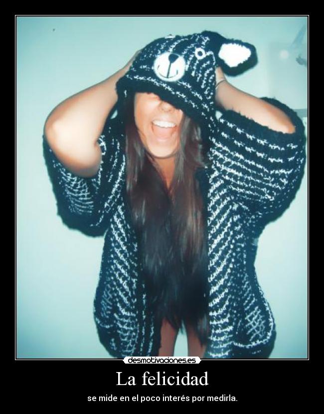 La felicidad - se mide en el poco interés por medirla.