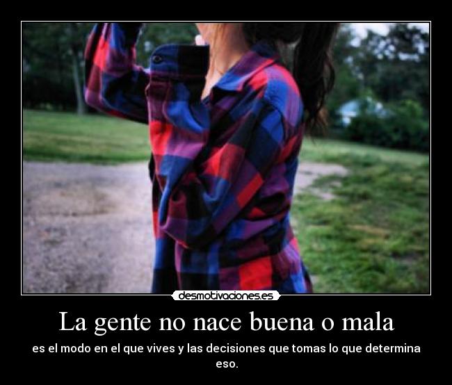 La gente no nace buena o mala - es el modo en el que vives y las decisiones que tomas lo que determina eso.