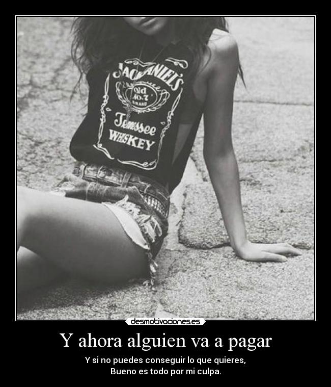 Y ahora alguien va a pagar - Y si no puedes conseguir lo que quieres,
Bueno es todo por mi culpa.