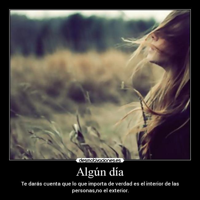Algún día - Te darás cuenta que lo que importa de verdad es el interior de las
personas,no el exterior.