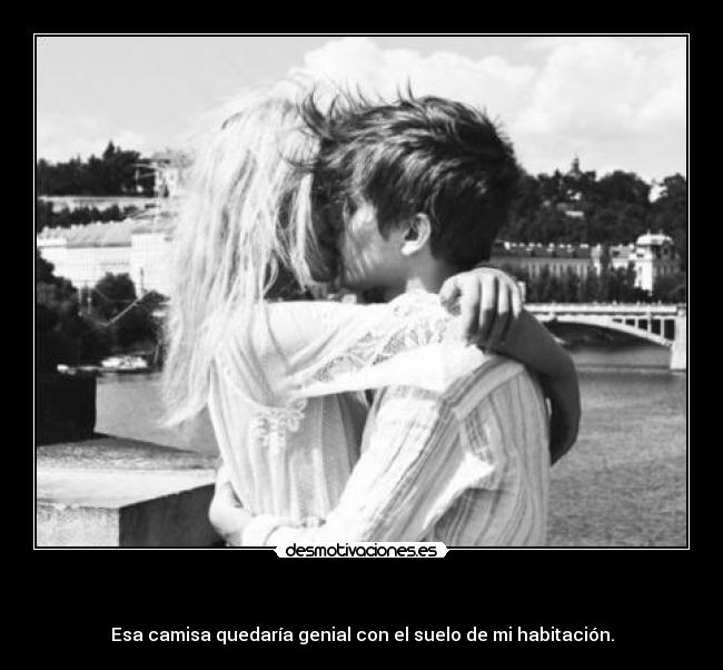 - Esa camisa quedaría genial con el suelo de mi habitación.