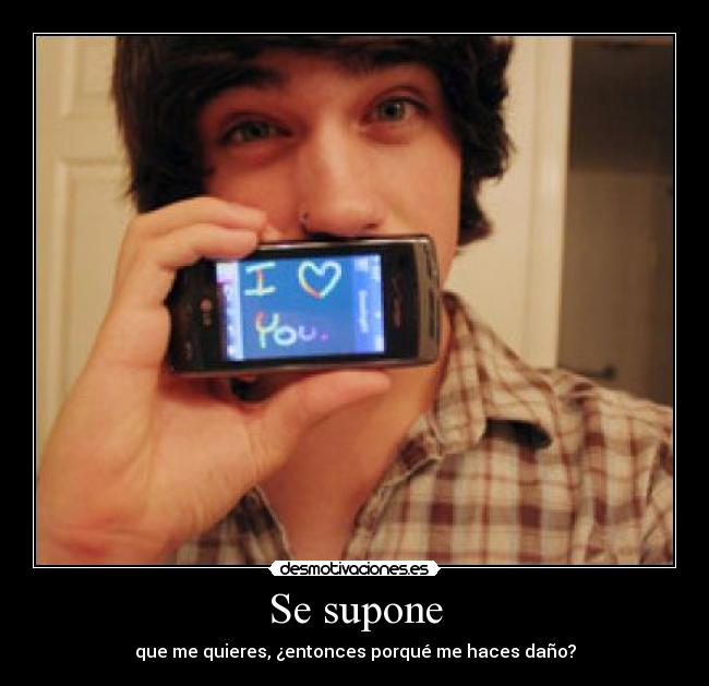 Se supone - que me quieres, ¿entonces porqué me haces daño?