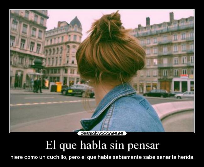 El que habla sin pensar - hiere como un cuchillo, pero el que habla sabiamente sabe sanar la herida.
