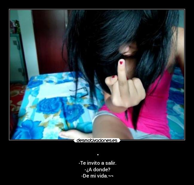. - -Te invito a salir.
-¿A donde?
-De mi vida.¬¬