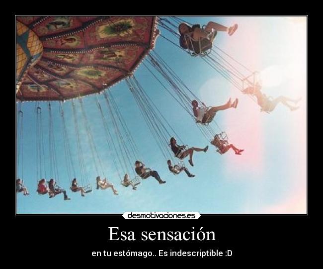 Esa sensación - en tu estómago.. Es indescriptible :D