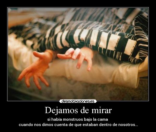 Dejamos de mirar - si había monstruos bajo la cama
cuando nos dimos cuenta de que estaban dentro de nosotros...