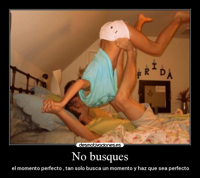 No busques - el momento perfecto , tan solo busca un momento y haz que sea perfecto
