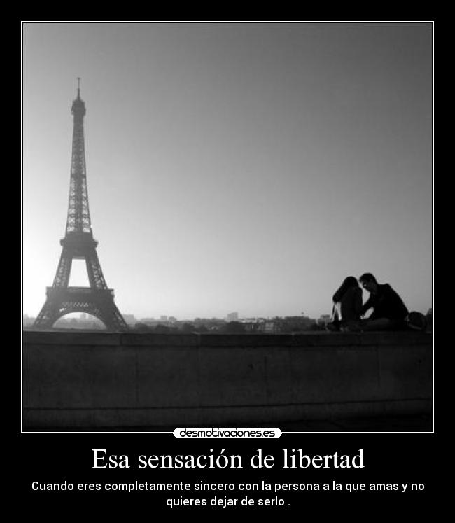 Esa sensación de libertad - Cuando eres completamente sincero con la persona a la que amas y no
quieres dejar de serlo .
