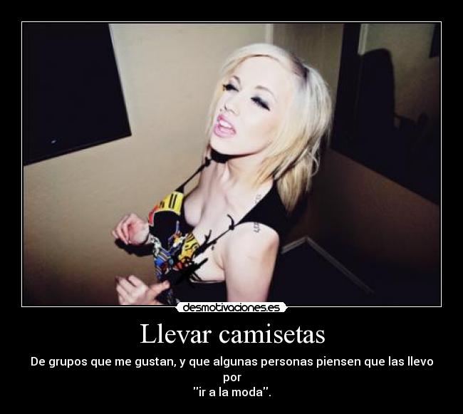 Llevar camisetas - De grupos que me gustan, y que algunas personas piensen que las llevo por
ir a la moda.