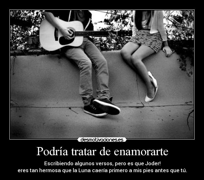 Podría tratar de enamorarte - Escribiendo algunos versos, pero es que Joder!
eres tan hermosa que la Luna caería primero a mis pies antes que tú.
