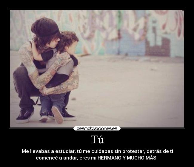 Tú - Me llevabas a estudiar, tú me cuidabas sin protestar, detrás de ti
comencé a andar, eres mi HERMANO Y MUCHO MÁS! 