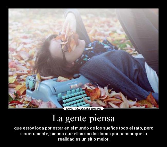 La gente piensa - que estoy loca por estar en el mundo de los sueños todo el rato, pero
sinceramente, pienso que ellos son los locos por pensar que la
realidad es un sitio mejor.