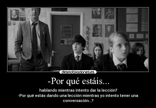 -Por qué estáis... - hablando mientras intento dar la lección?
-Por qué estás dando una lección mientras yo intento tener una conversación...?