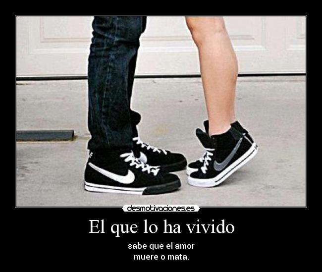 El que lo ha vivido - sabe que el amor
muere o mata.