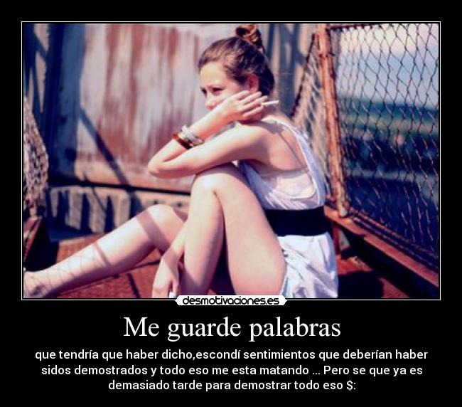 Me guarde palabras - que tendría que haber dicho,escondí sentimientos que deberían haber
sidos demostrados y todo eso me esta matando ... Pero se que ya es
demasiado tarde para demostrar todo eso $: