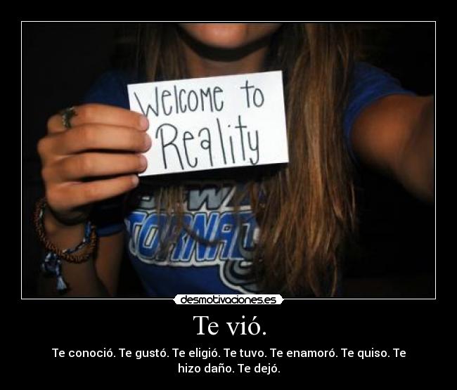 Te vió. - Te conoció. Te gustó. Te eligió. Te tuvo. Te enamoró. Te quiso. Te hizo daño. Te dejó.