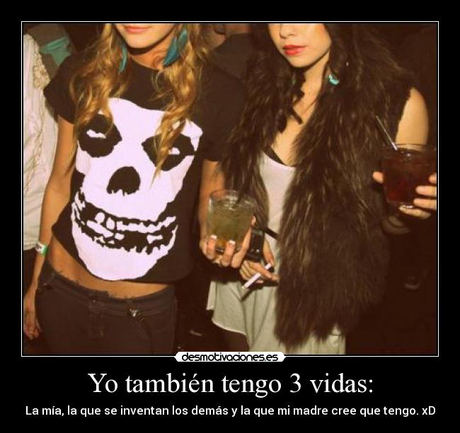 Yo también tengo 3 vidas: - La mía, la que se inventan los demás y la que mi madre cree que tengo. xD