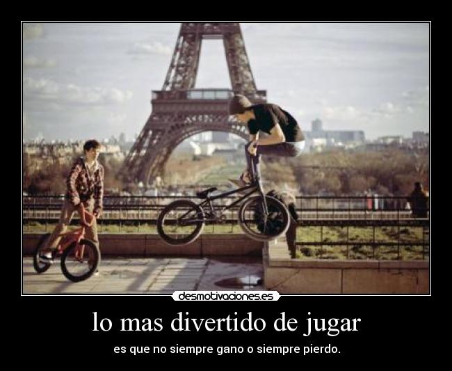 lo mas divertido de jugar - es que no siempre gano o siempre pierdo.