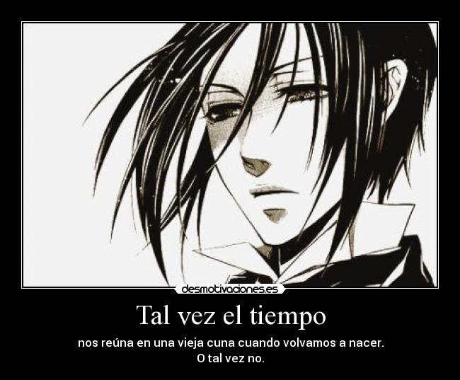 Tal vez el tiempo - nos reúna en una vieja cuna cuando volvamos a nacer.
O tal vez no.