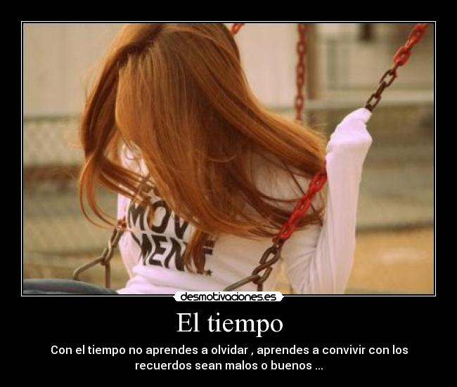 El tiempo - Con el tiempo no aprendes a olvidar , aprendes a convivir con los
recuerdos sean malos o buenos ...
