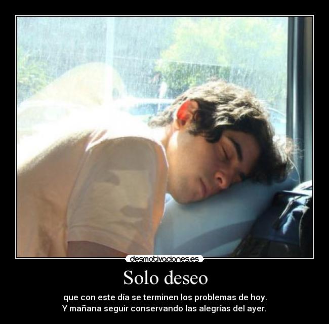 Solo deseo - que con este día se terminen los problemas de hoy.
Y mañana seguir conservando las alegrías del ayer.