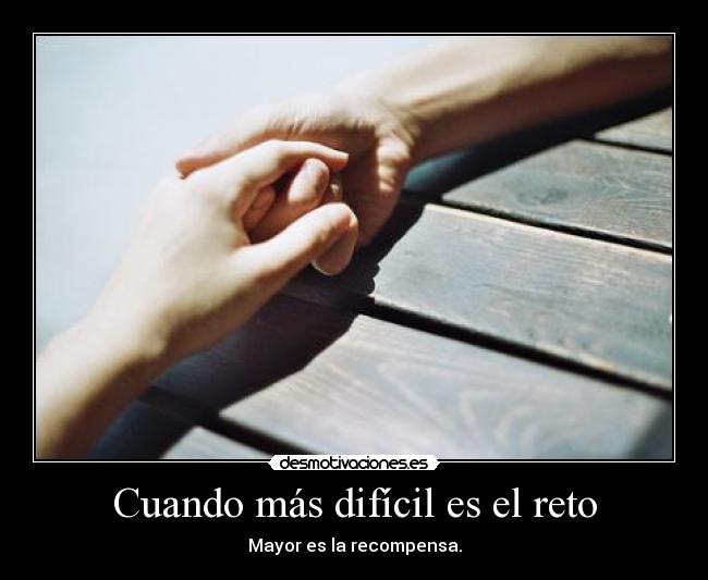 Cuando más difícil es el reto - Mayor es la recompensa.