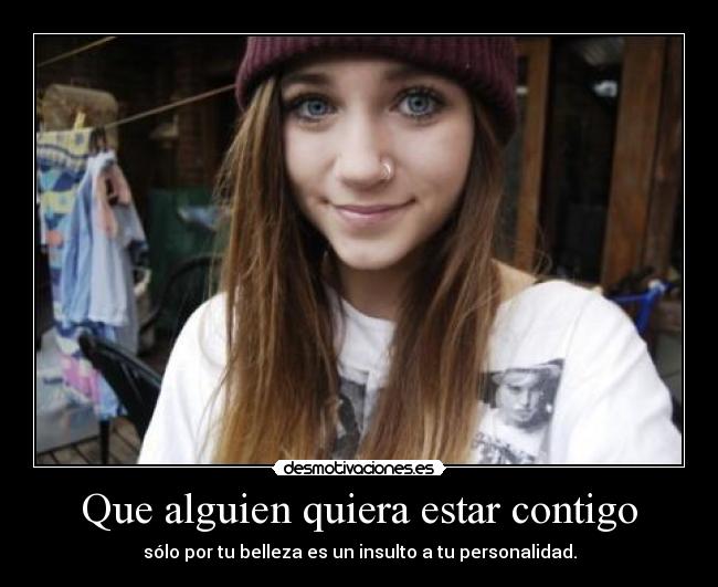 Que alguien quiera estar contigo - sólo por tu belleza es un insulto a tu personalidad.