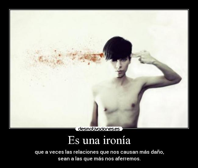 Es una ironía - que a veces las relaciones que nos causan más daño,
sean a las que más nos aferremos.