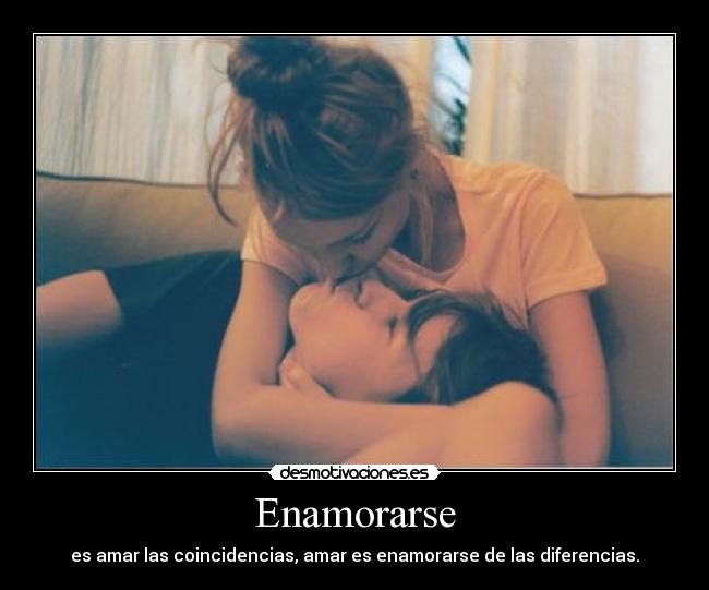 Enamorarse - es amar las coincidencias, amar es enamorarse de las diferencias.