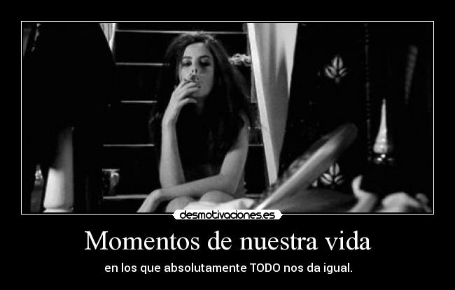 Momentos de nuestra vida - en los que absolutamente TODO nos da igual.
