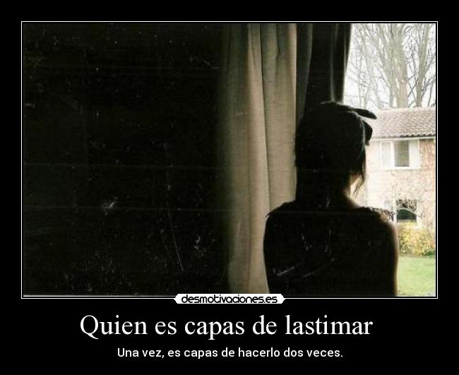Quien es capas de lastimar - Una vez, es capas de hacerlo dos veces.
