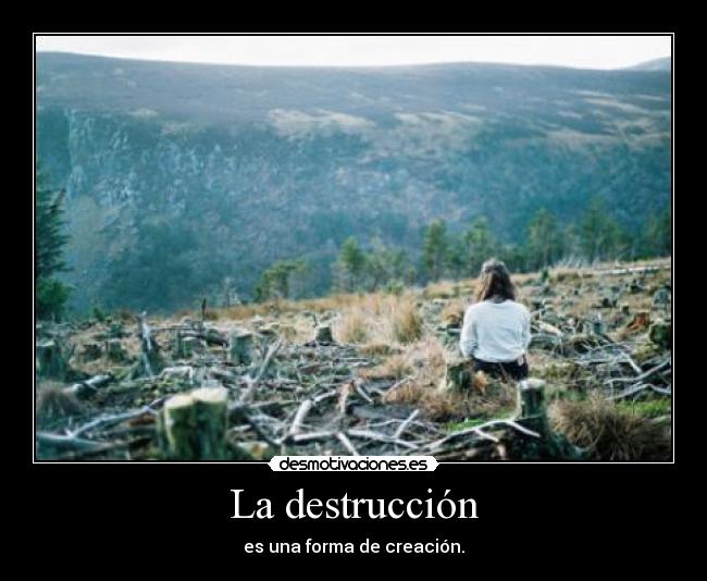 La destrucción - es una forma de creación.