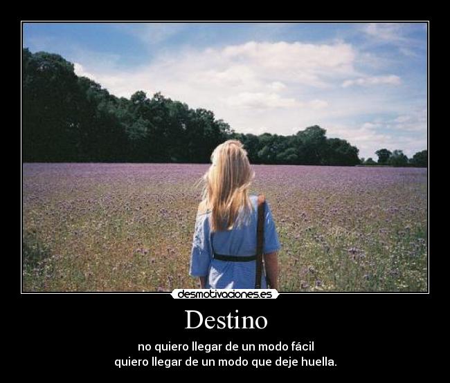 Destino - no quiero llegar de un modo fácil
quiero llegar de un modo que deje huella.