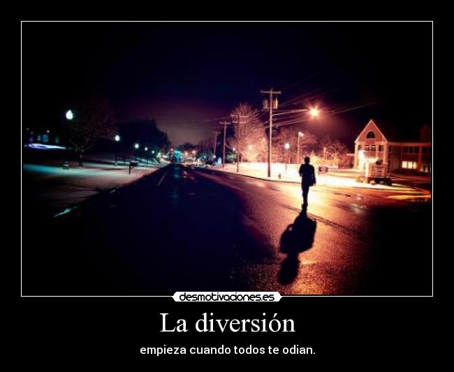 La diversión - empieza cuando todos te odian.