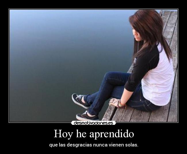 Hoy he aprendido - que las desgracias nunca vienen solas.