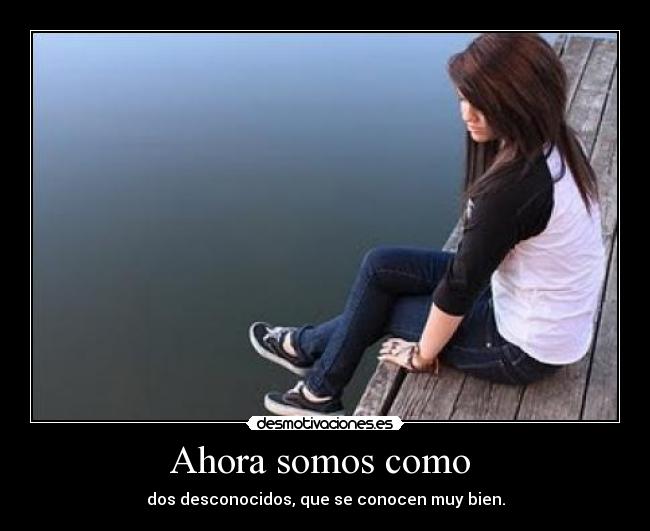 Ahora somos como - dos desconocidos, que se conocen muy bien.