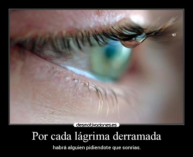 Por cada lágrima derramada - habrá alguien pidiendote que sonrias.