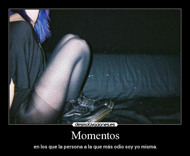 Momentos - en los que la persona a la que más odio soy yo misma.
